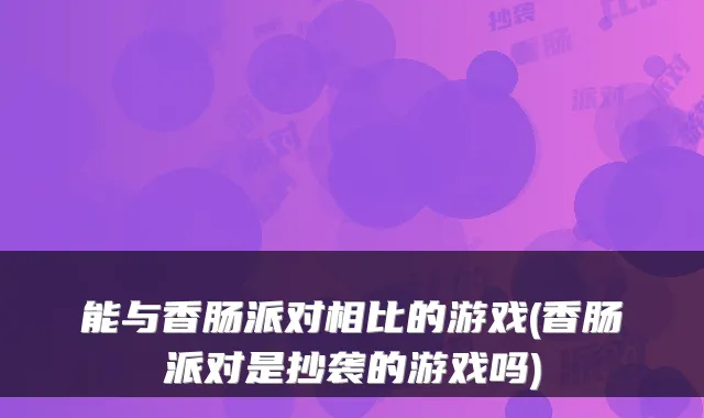 能与香肠派对相比的游戏(香肠派对是抄袭的游戏吗)