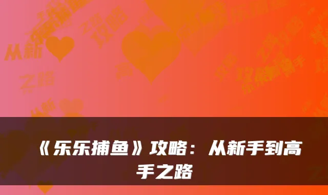 《乐乐捕鱼》攻略：从新手到高手之路