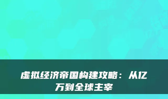虚拟经济帝国构建攻略：从亿万到全球主宰