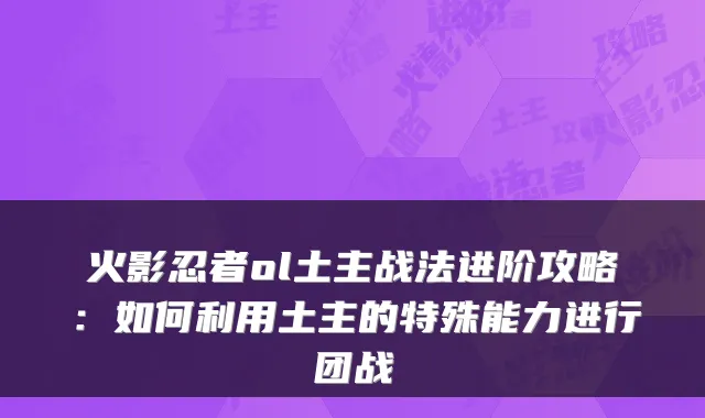 火影忍者ol土主战法进阶攻略:如何利用土主的特殊能力进行团战