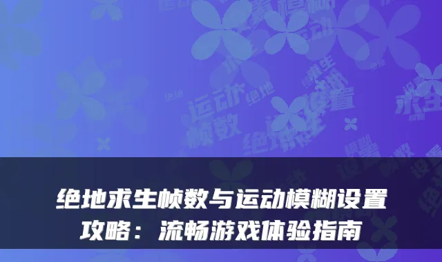 绝地求生帧数与运动模糊设置攻略：流畅游戏体验指南