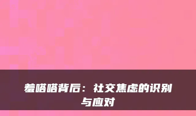 羞嗒嗒背后：社交焦虑的识别与应对