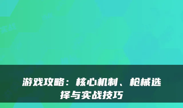 游戏攻略:核心机制、枪械选择与实战技巧