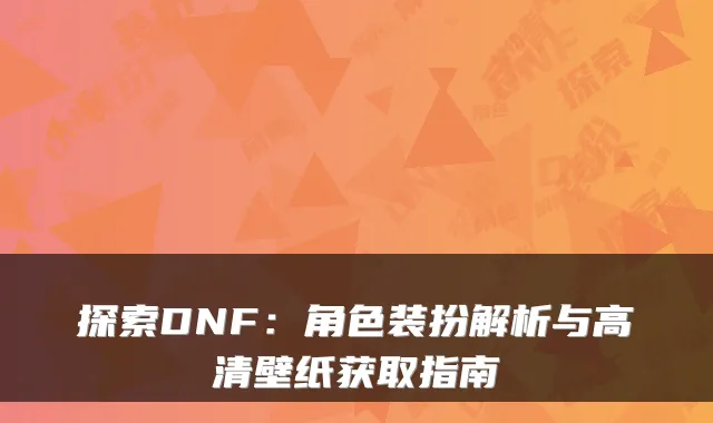 探索DNF：角色装扮解析与高清壁纸获取指南