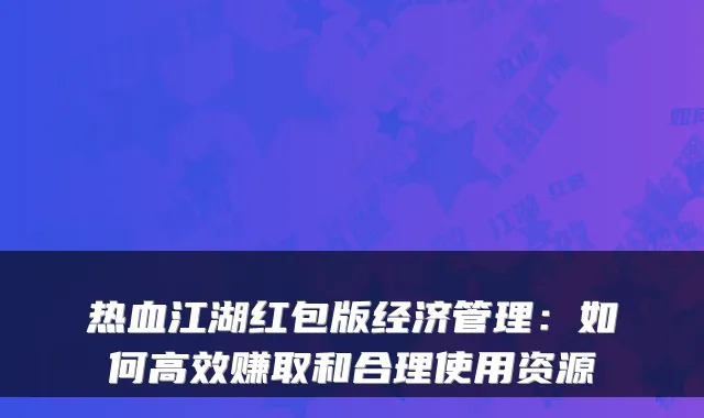 热血江湖红包版经济管理：如何高效赚取和合理使用资源