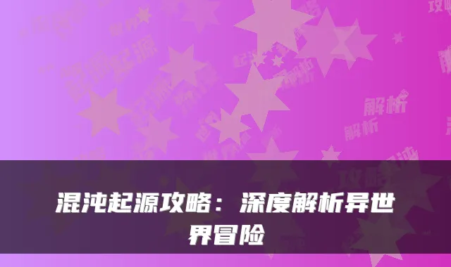 混沌起源攻略：深度解析异世界冒险