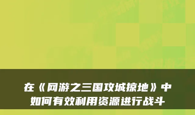 在《网游之三国攻城掠地》中如何有效利用资源进行战斗