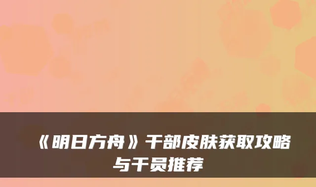 《明日方舟》干部皮肤获取攻略与干员推荐