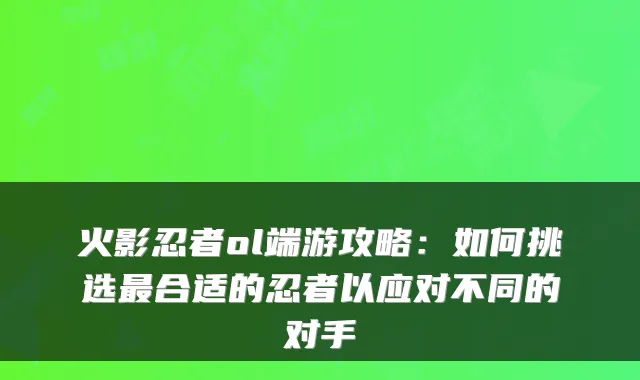 火影忍者ol端游攻略：如何挑选合适的忍者以应对不同的对手
