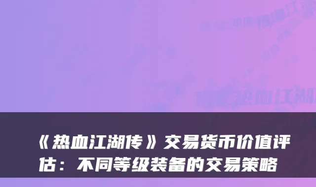 《热血江湖传》交易货币价值评估：不同等级装备的交易策略