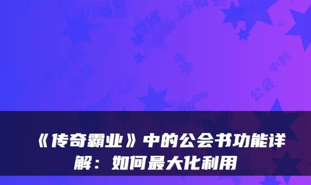 《传奇霸业》中的公会书功能详解：如何大化利用