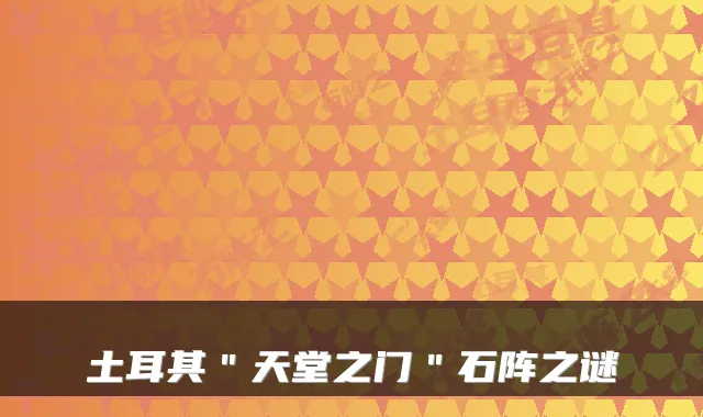 土耳其＂天堂之门＂石阵之谜