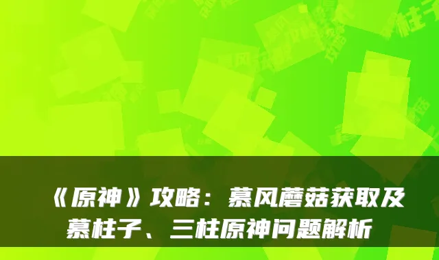 《原神》攻略：慕风蘑菇获取及慕柱子、三柱原神问题解析