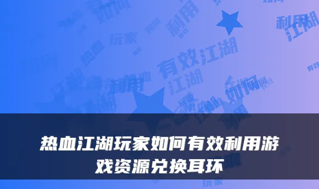 热血江湖玩家如何有效利用游戏资源兑换耳环