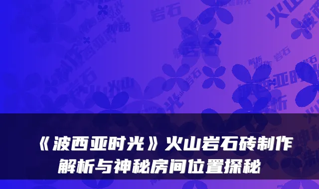 《波西亚时光》火山岩石砖制作解析与神秘房间位置探秘