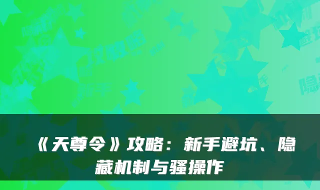 《天尊令》攻略：新手避坑、隐藏机制与骚操作