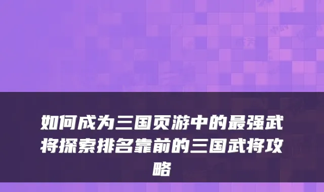 如何成为三国页游中的最强武将探索排名靠前的三国武将攻略