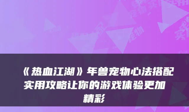 《热血江湖》年兽宠物心法搭配实用攻略让你的游戏体验更加精彩
