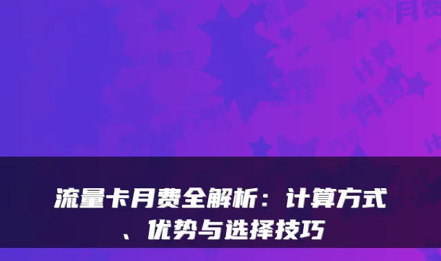 流量卡月费全解析：计算方式、优势与选择技巧