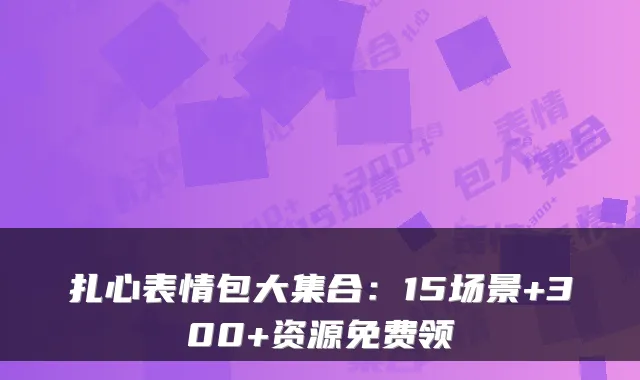扎心表情包大集合：15场景+300+资源免费领