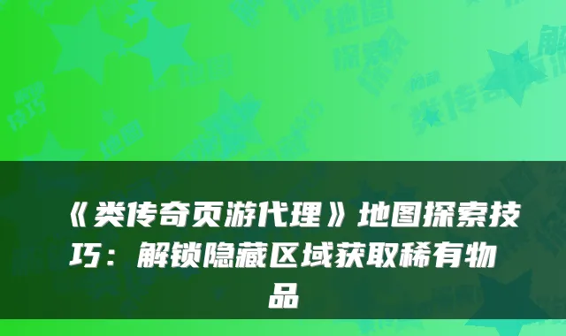 《类传奇页游代理》地图探索技巧：解锁隐藏区域获取稀有物品