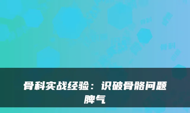 骨科实战经验：识破骨骼问题脾气