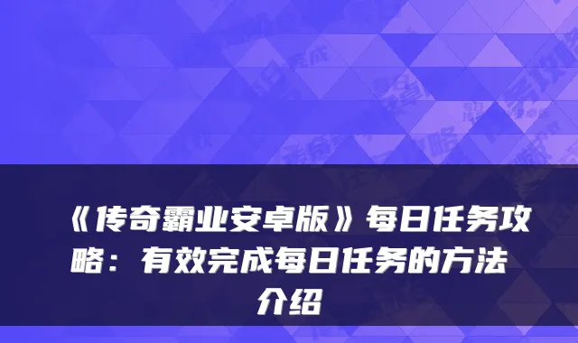 《传奇霸业安卓版》每日任务攻略：有效完成每日任务的方法介绍