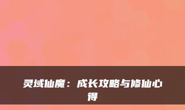灵域仙魔：成长攻略与修仙心得