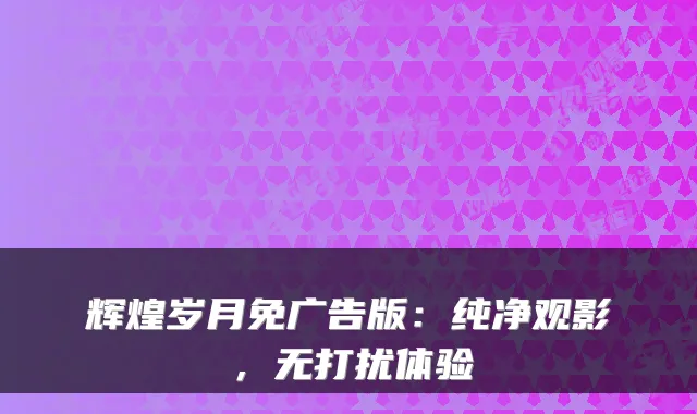 辉煌岁月免广告版:纯净观影,无打扰体验