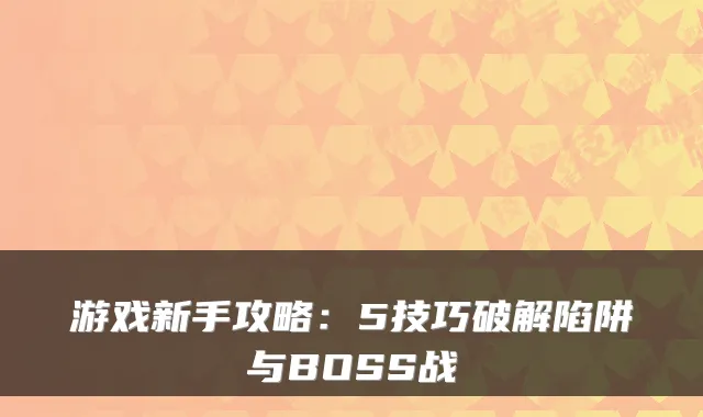 游戏新手攻略：5技巧破解陷阱与BOSS战