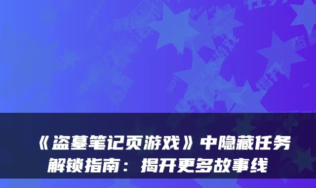 《盗墓笔记页游戏》中隐藏任务解锁指南：揭开更多故事线