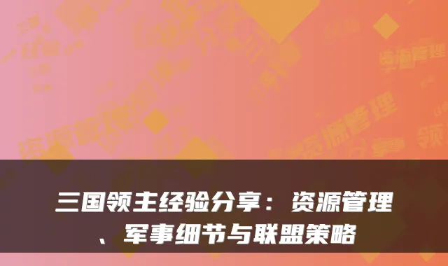 三国领主经验分享：资源管理、军事细节与联盟策略