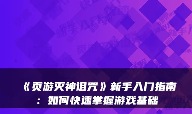 《页游灭神诅咒》新手入门指南:如何快速掌握游戏基础