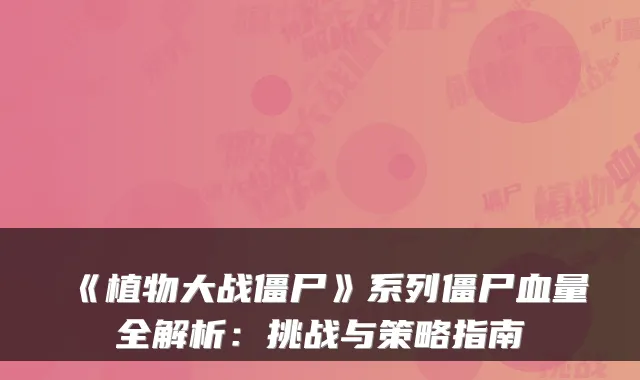 《植物大战僵尸》系列僵尸血量全解析：挑战与策略指南