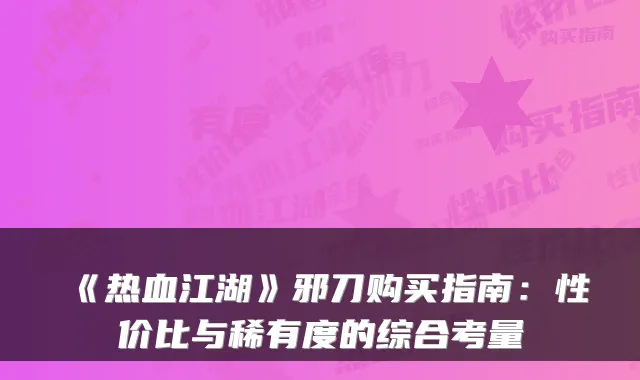 《热血江湖》邪刀购买指南：性价比与稀有度的综合考量