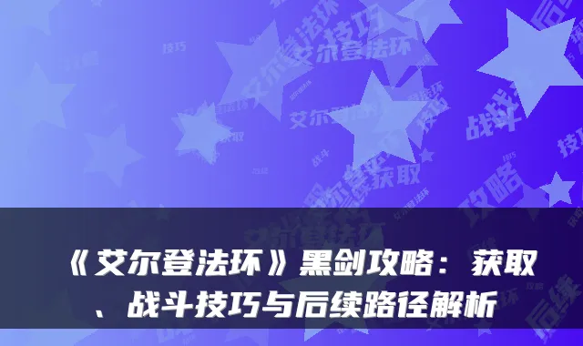 《艾尔登法环》黑剑攻略:获取、战斗技巧与后续路径解析