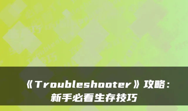 《Troubleshooter》攻略：新手必看生存技巧