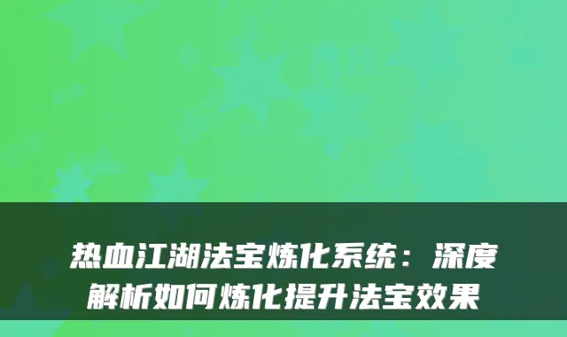 热血江湖法宝炼化系统：深度解析如何炼化提升法宝效果
