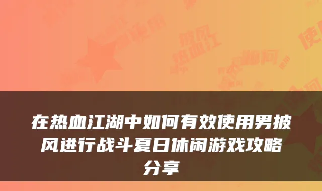 在热血江湖中如何有效使用男披风进行战斗夏日休闲游戏攻略分享