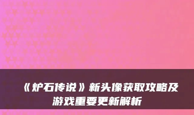 《炉石传说》新头像获取攻略及游戏重要更新解析