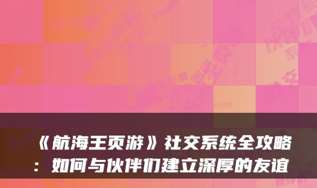 《航海王页游》社交系统全攻略:如何与伙伴们建立深厚的友谊