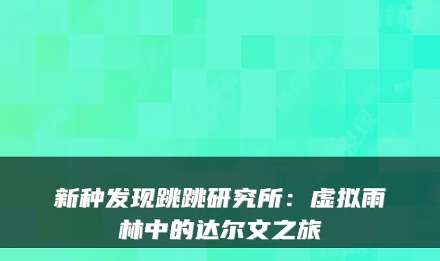 新种发现跳跳研究所：虚拟雨林中的达尔文之旅
