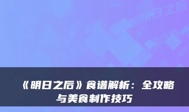 《明日之后》食谱解析:全攻略与美食制作技巧