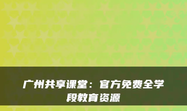 广州共享课堂：官方免费全学段教育资源