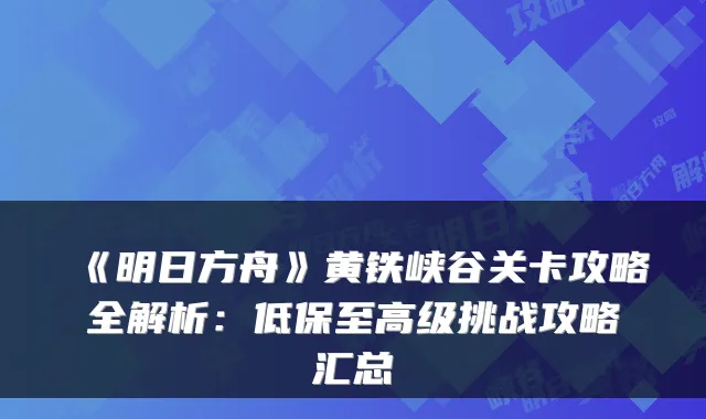 《明日方舟》黄铁峡谷关卡攻略全解析:低保至高级挑战攻略汇总