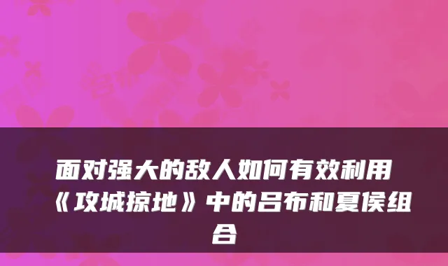 面对强大的敌人如何有效利用《攻城掠地》中的吕布和夏侯组合