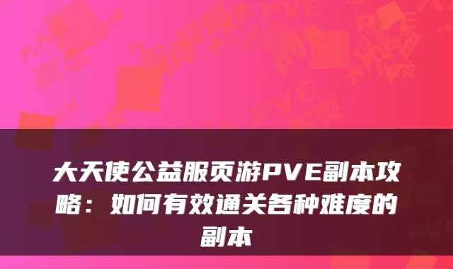 大天使公益服页游PVE副本攻略：如何有效通关各种难度的副本