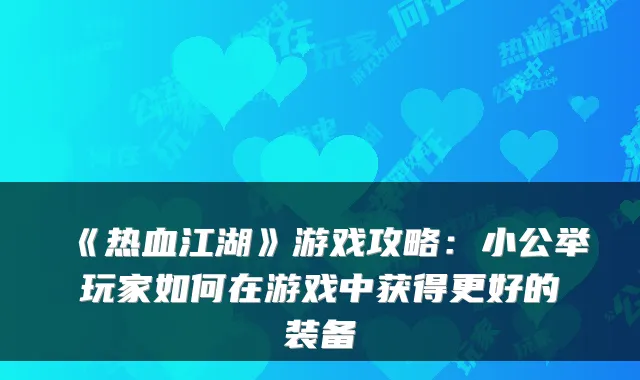 《热血江湖》游戏攻略：小公举玩家如何在游戏中获得更好的装备