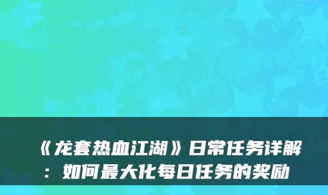 《龙套热血江湖》日常任务详解：如何最大化每日任务的奖励
