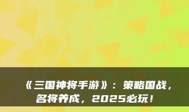 《三国神将手游》：策略国战，名将养成，2025必玩！